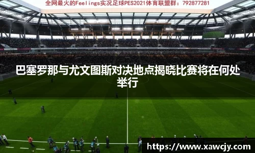 巴塞罗那与尤文图斯对决地点揭晓比赛将在何处举行